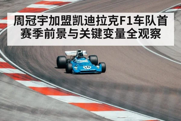 周冠宇加盟凯迪拉克F1车队首赛季前景与关键变量全观察
