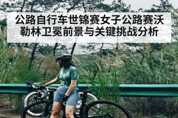 公路自行车世锦赛女子公路赛沃勒林卫冕前景与关键挑战分析