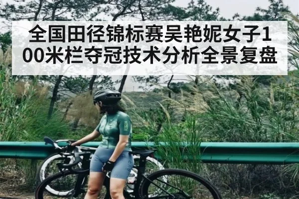 全国田径锦标赛吴艳妮女子100米栏夺冠技术分析全景复盘